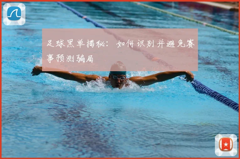 足球黑单揭秘：如何识别并避免赛事预测骗局