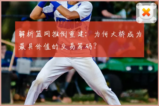 解析篮网推倒重建：为何大桥成为最具价值的交易筹码？