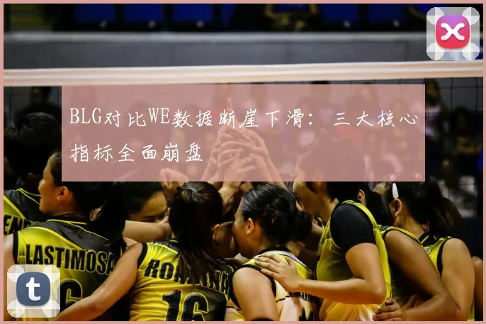 BLG对比WE数据断崖下滑:三大核心指标全面崩盘