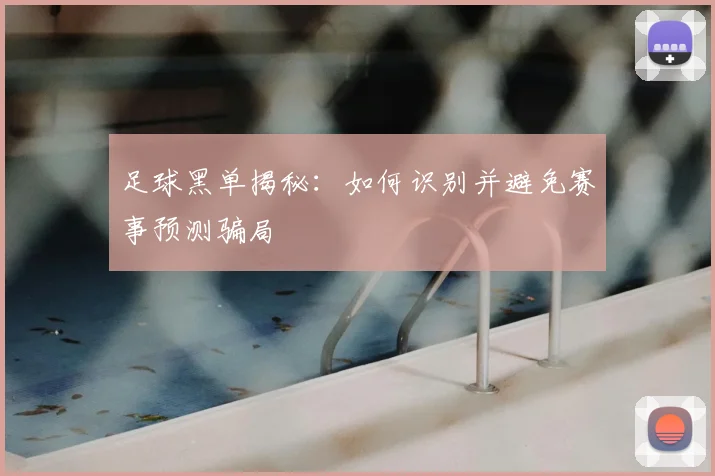 足球黑单揭秘：如何识别并避免赛事预测骗局
