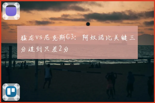 猛龙vs尼克斯G3：阿奴诺比关键三分追到只差2分