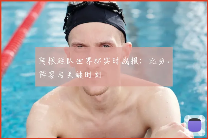 阿根廷队世界杯实时战报：比分、阵容与关键时刻