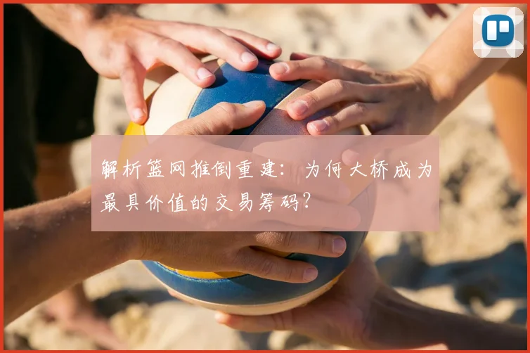 解析篮网推倒重建：为何大桥成为最具价值的交易筹码？