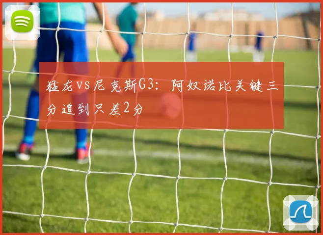 猛龙vs尼克斯G3：阿奴诺比关键三分追到只差2分