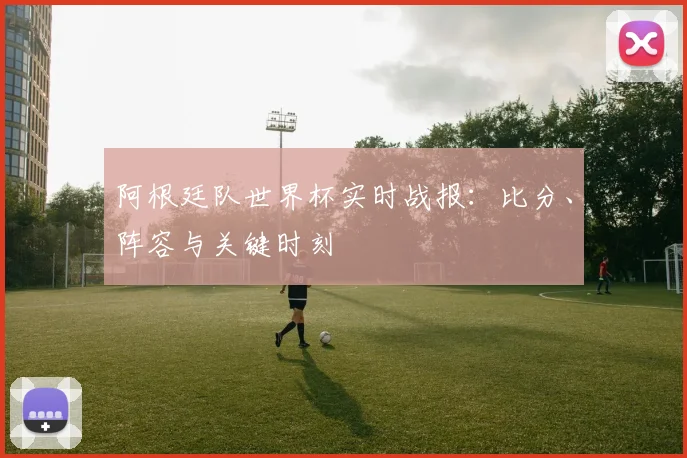 阿根廷队世界杯实时战报：比分、阵容与关键时刻