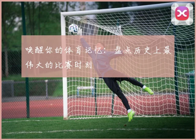 唤醒你的体育记忆：盘点历史上最伟大的比赛时刻