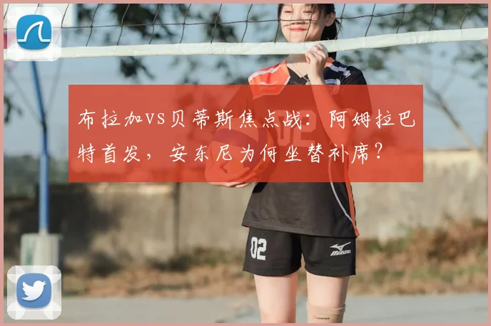 布拉加vs贝蒂斯焦点战：阿姆拉巴特首发，安东尼为何坐替补席？