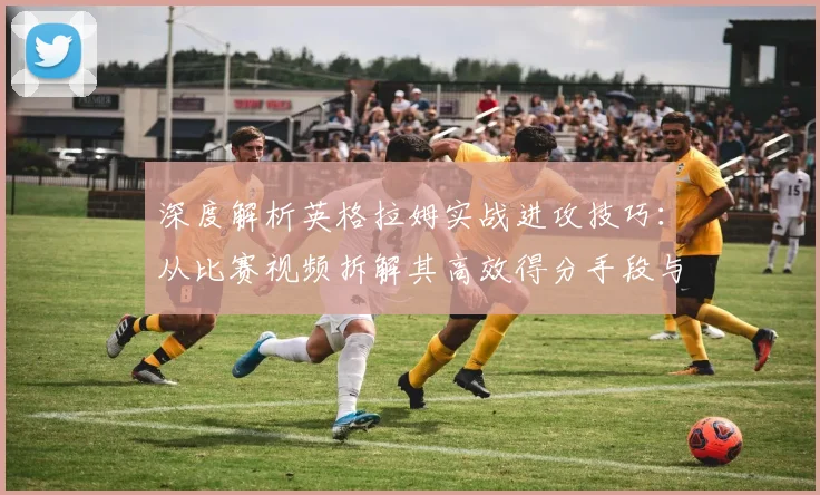 深度解析英格拉姆实战进攻技巧：从比赛视频拆解其高效得分手段与细节