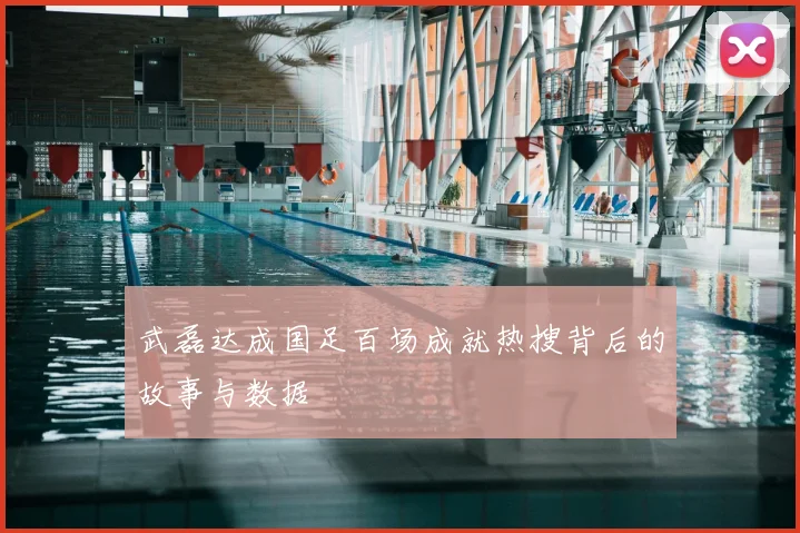 武磊达成国足百场成就热搜背后的故事与数据