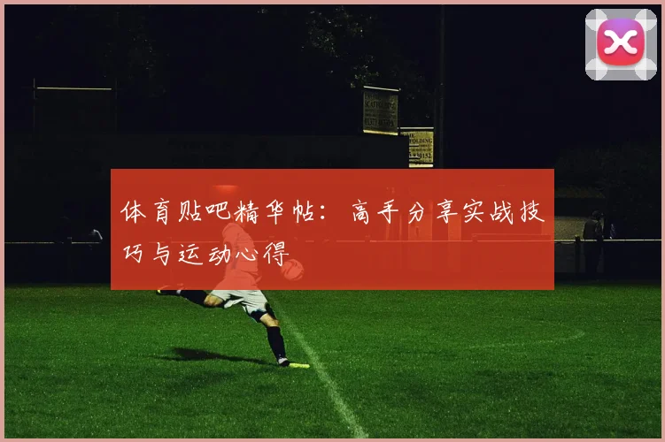 体育贴吧精华帖：高手分享实战技巧与运动心得