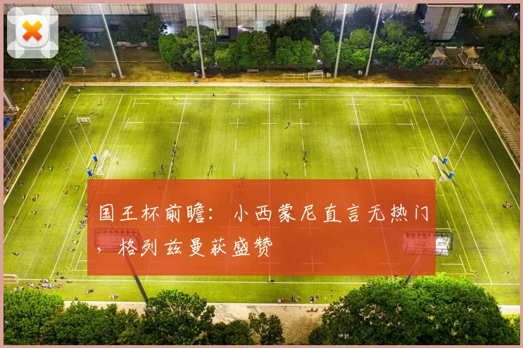 国王杯前瞻：小西蒙尼直言无热门，格列兹曼获盛赞