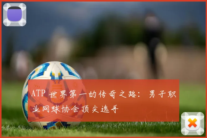 ATP 世界第一的传奇之路：男子职业网球协会顶尖选手