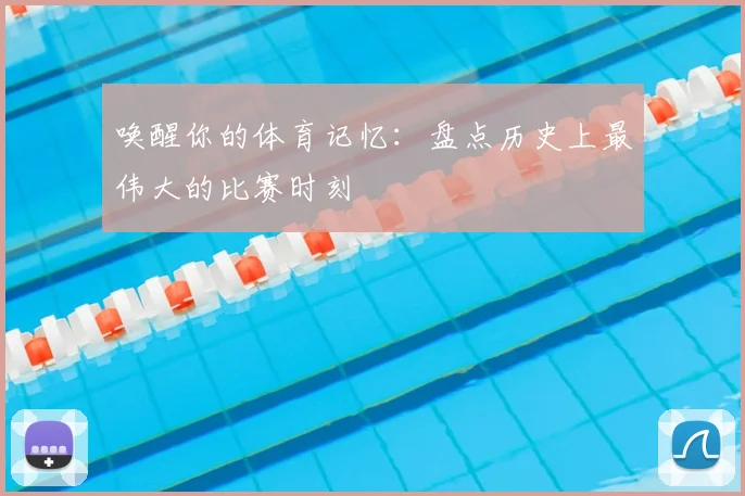 唤醒你的体育记忆：盘点历史上最伟大的比赛时刻