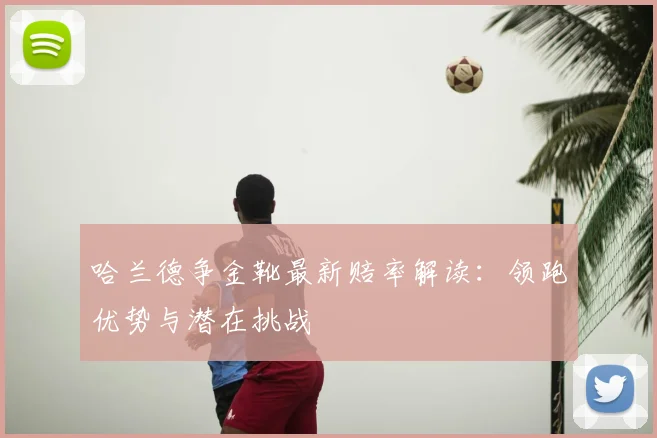 哈兰德争金靴最新赔率解读：领跑优势与潜在挑战