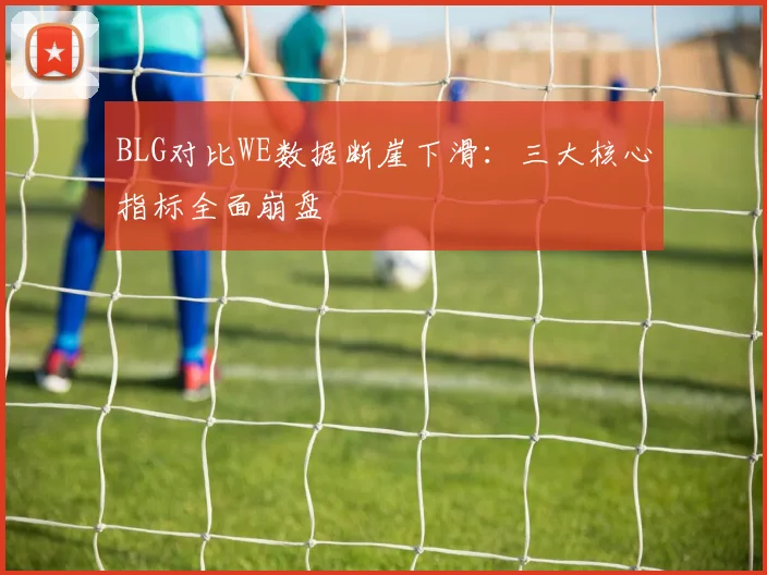 BLG对比WE数据断崖下滑:三大核心指标全面崩盘