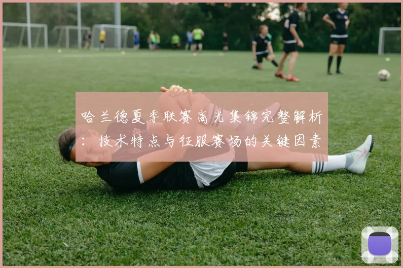 哈兰德夏季联赛高光集锦完整解析：技术特点与征服赛场的关键因素揭秘