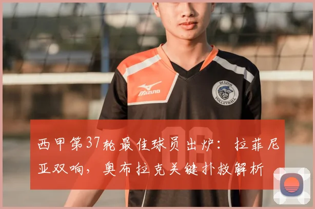 西甲第37轮最佳球员出炉：拉菲尼亚双响，奥布拉克关键扑救解析