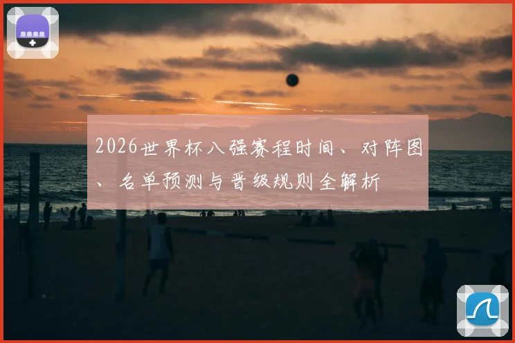 2026世界杯八强赛程时间、对阵图、名单预测与晋级规则全解析