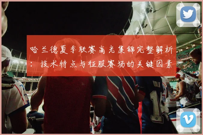 哈兰德夏季联赛高光集锦完整解析：技术特点与征服赛场的关键因素揭秘
