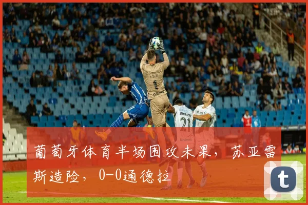 葡萄牙体育半场围攻未果，苏亚雷斯造险，0-0通德拉