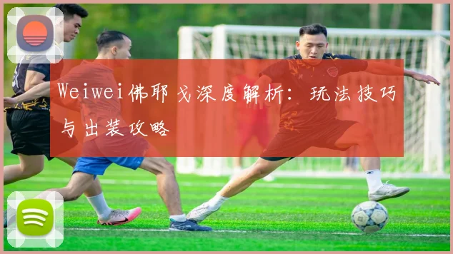 Weiwei佛耶戈深度解析：玩法技巧与出装攻略