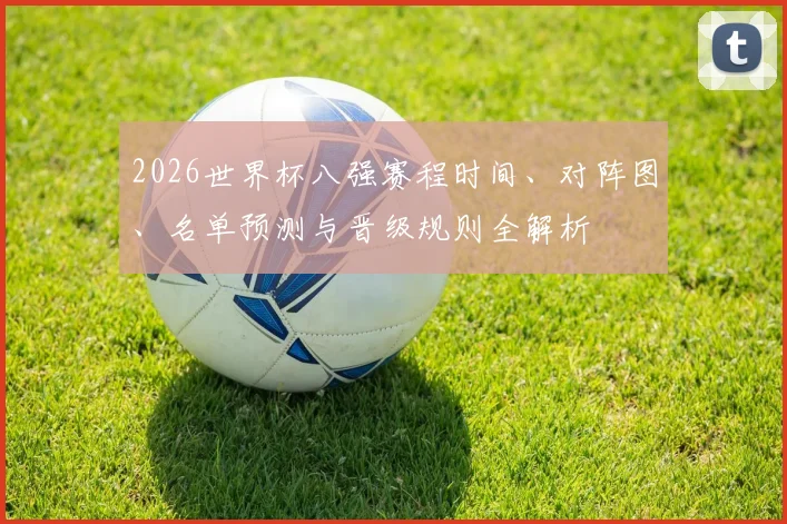 2026世界杯八强赛程时间、对阵图、名单预测与晋级规则全解析